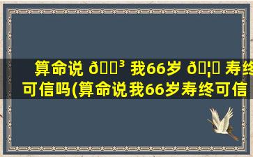 算命说 🐳 我66岁 🦉 寿终可信吗(算命说我66岁寿终可信吗什么意思)